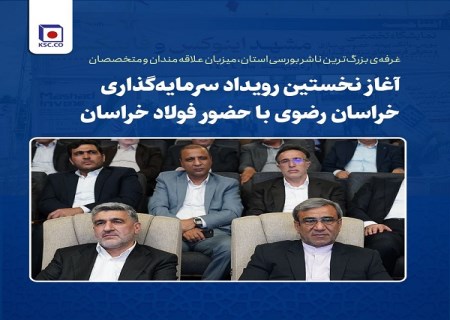 آغاز نخستین رویداد سرمایه‌ گذاری خراسان رضوی با حضور فولاد خراسان